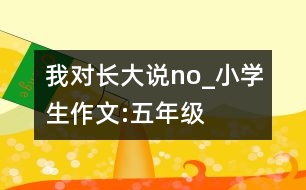 我對長大說：no!_小學(xué)生作文:五年級