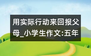 用實(shí)際行動(dòng)來回報(bào)父母_小學(xué)生作文:五年級(jí)