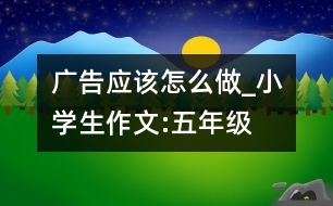 廣告應(yīng)該怎么做_小學(xué)生作文:五年級