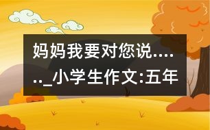 媽媽我要對(duì)您說......_小學(xué)生作文:五年級(jí)