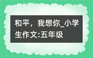 和平，我想你_小學(xué)生作文:五年級