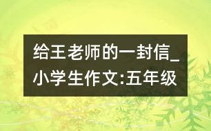 給王老師的一封信_(tái)小學(xué)生作文:五年級(jí)