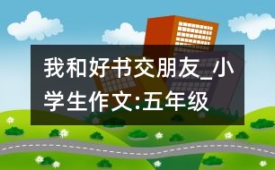 我和好書(shū)交朋友_小學(xué)生作文:五年級(jí)