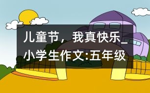 兒童節(jié)，我真快樂(lè)_小學(xué)生作文:五年級(jí)