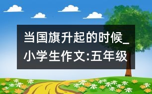 當(dāng)國旗升起的時候_小學(xué)生作文:五年級