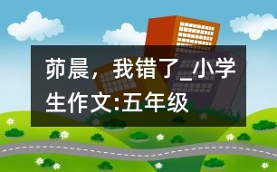 茆晨，我錯了_小學(xué)生作文:五年級