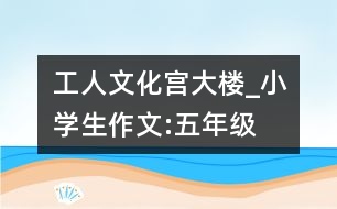 工人文化宮大樓_小學(xué)生作文:五年級(jí)