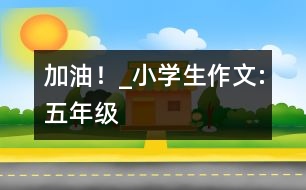 “加油！”_小學(xué)生作文:五年級(jí)