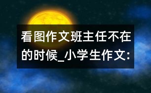 看圖作文班主任不在的時(shí)候_小學(xué)生作文:五年級