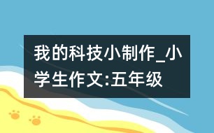 我的科技小制作_小學生作文:五年級