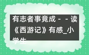 有志者事竟成－－讀《西游記》有感_小學生作文:五年級