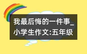 我最后悔的一件事_小學(xué)生作文:五年級(jí)