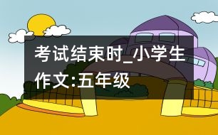 考試結(jié)束時(shí)_小學(xué)生作文:五年級(jí)