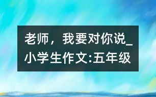 老師，我要對(duì)你說_小學(xué)生作文:五年級(jí)