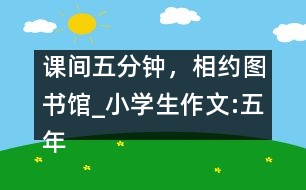 課間五分鐘，相約圖書館_小學(xué)生作文:五年級