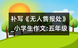 補(bǔ)寫《無人售報處》_小學(xué)生作文:五年級