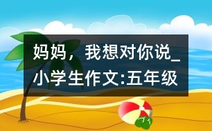 媽媽，我想對你說_小學(xué)生作文:五年級