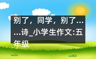 別了，同學(xué)，別了……（詩(shī)）_小學(xué)生作文:五年級(jí)