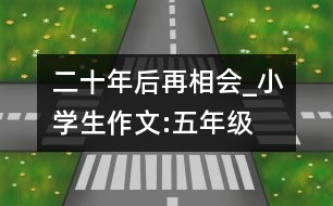 二十年后再相會(huì)_小學(xué)生作文:五年級(jí)