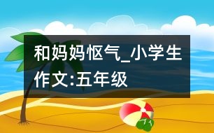 和媽媽慪氣_小學(xué)生作文:五年級