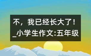 “不，我已經(jīng)長大了！”_小學(xué)生作文:五年級