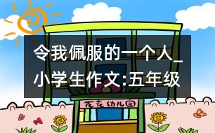 令我佩服的一個(gè)人_小學(xué)生作文:五年級(jí)