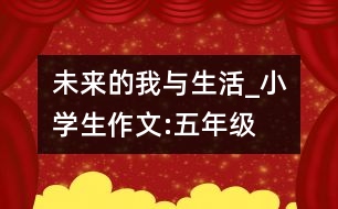 未來的我與生活_小學(xué)生作文:五年級(jí)