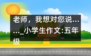 老師，我想對您說……_小學(xué)生作文:五年級