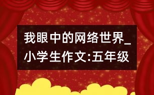 我眼中的網(wǎng)絡(luò)世界_小學(xué)生作文:五年級