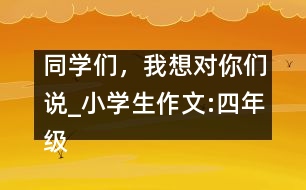 同學(xué)們，我想對你們說_小學(xué)生作文:四年級