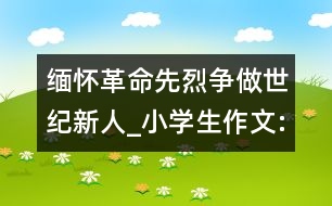 緬懷革命先烈爭做世紀新人_小學生作文:四年級