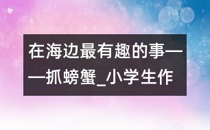 在海邊最有趣的事――抓螃蟹_小學(xué)生作文:四年級(jí)