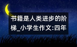 書(shū)籍是人類(lèi)進(jìn)步的階梯_小學(xué)生作文:四年級(jí)