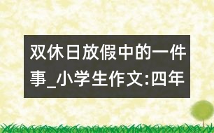 雙休日放假中的一件事_小學(xué)生作文:四年級