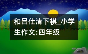 和呂仕清下棋_小學(xué)生作文:四年級(jí)