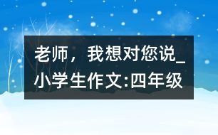 老師，我想對(duì)您說(shuō)_小學(xué)生作文:四年級(jí)