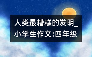 人類最糟糕的發(fā)明_小學(xué)生作文:四年級(jí)