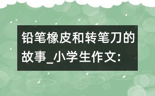 鉛筆、橡皮和轉(zhuǎn)筆刀的故事_小學生作文:四年級