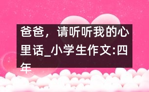 爸爸，請聽聽我的心里話_小學(xué)生作文:四年級