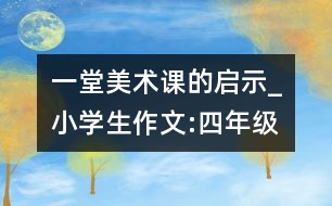 一堂美術課的啟示_小學生作文:四年級