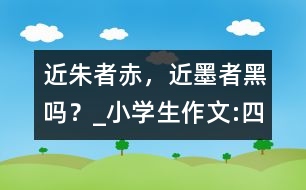 “近朱者赤，近墨者黑”嗎？_小學(xué)生作文:四年級(jí)