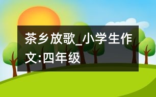 茶鄉(xiāng)放歌_小學(xué)生作文:四年級