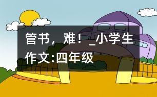 管書，難！_小學(xué)生作文:四年級