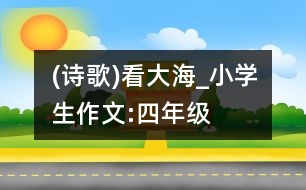 (詩(shī)歌)看大海_小學(xué)生作文:四年級(jí)