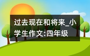 過去現(xiàn)在和將來_小學(xué)生作文:四年級