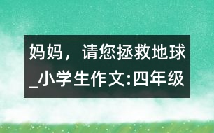 媽媽，請(qǐng)您拯救地球_小學(xué)生作文:四年級(jí)