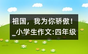 祖國(guó)，我為你驕傲！_小學(xué)生作文:四年級(jí)