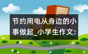 節(jié)約用電從身邊的小事做起_小學生作文:四年級