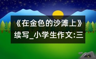 《在金色的沙灘上》續(xù)寫_小學(xué)生作文:三年級