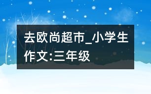 去歐尚超市_小學(xué)生作文:三年級(jí)